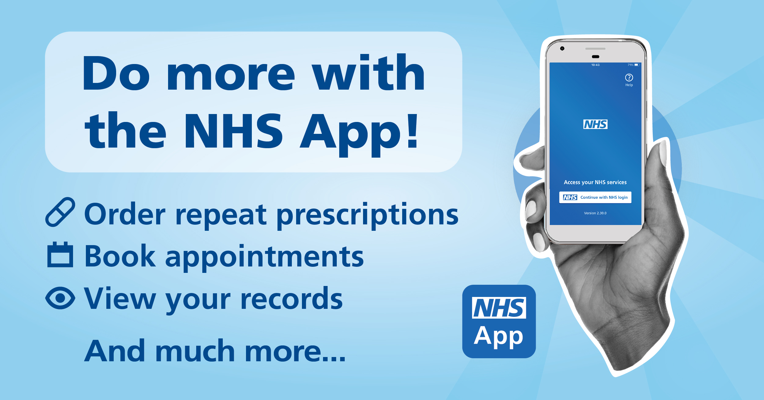 Do more with the NHS App! Order repeat prescriptions, book appointments, view your records and much more.